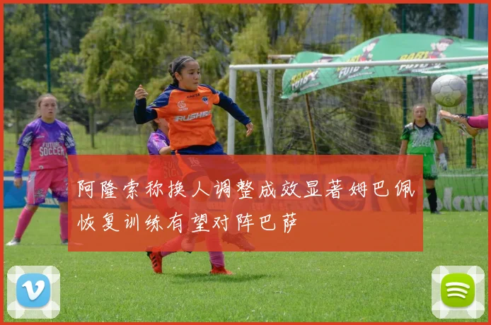 阿隆索称换人调整成效显著姆巴佩恢复训练有望对阵巴萨