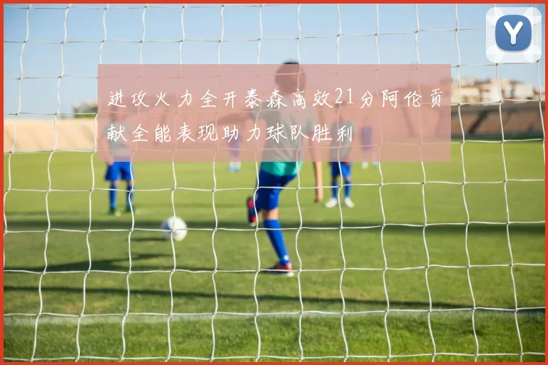 进攻火力全开泰森高效21分阿伦贡献全能表现助力球队胜利