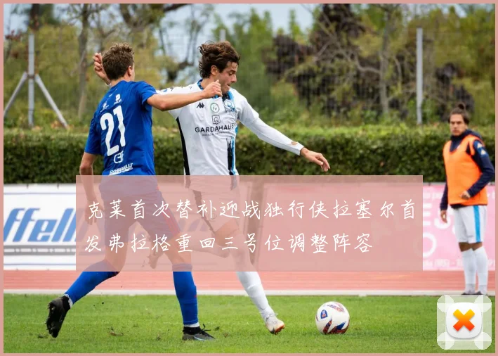 克莱首次替补迎战独行侠拉塞尔首发弗拉格重回三号位调整阵容