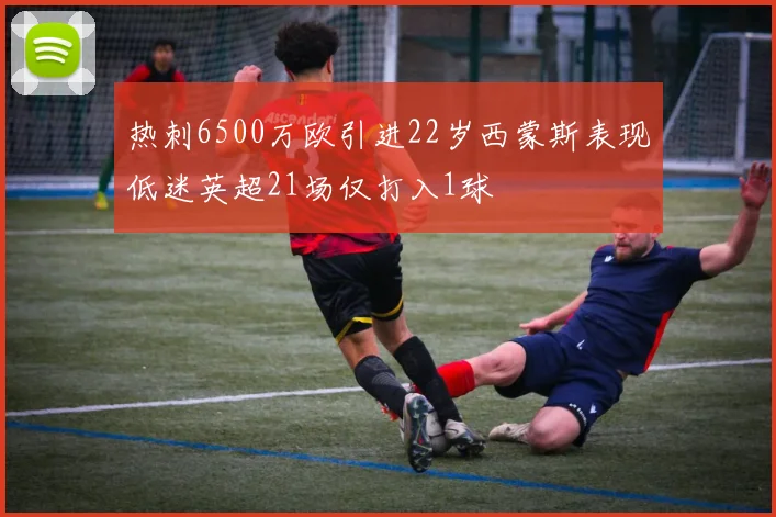 热刺6500万欧引进22岁西蒙斯表现低迷英超21场仅打入1球