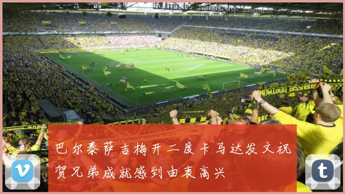 巴尔泰萨吉梅开二度卡马达发文祝贺兄弟成就感到由衷高兴