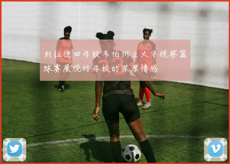 利拉德回母校韦伯州立大学视察篮球赛展现对母校的深厚情感