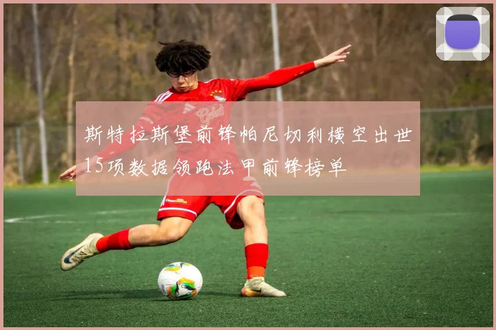 斯特拉斯堡前锋帕尼切利横空出世15项数据领跑法甲前锋榜单