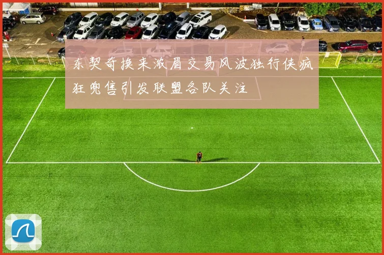 东契奇换来浓眉交易风波独行侠疯狂兜售引发联盟各队关注