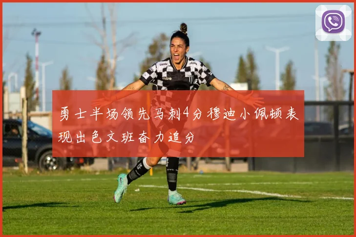 勇士半场领先马刺4分穆迪小佩顿表现出色文班奋力追分