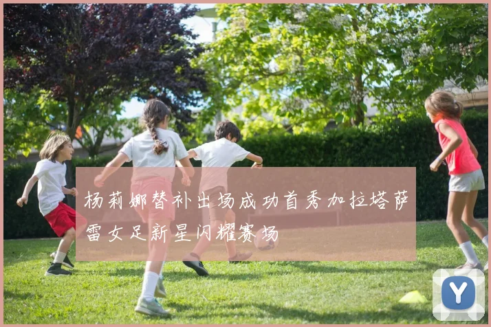 杨莉娜替补出场成功首秀加拉塔萨雷女足新星闪耀赛场