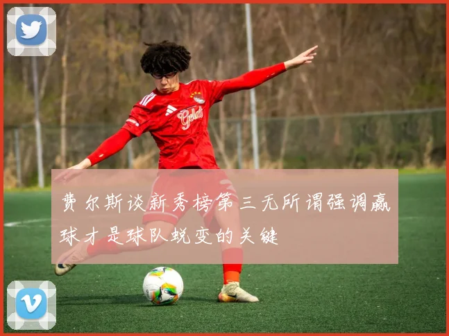 费尔斯谈新秀榜第三无所谓强调赢球才是球队蜕变的关键