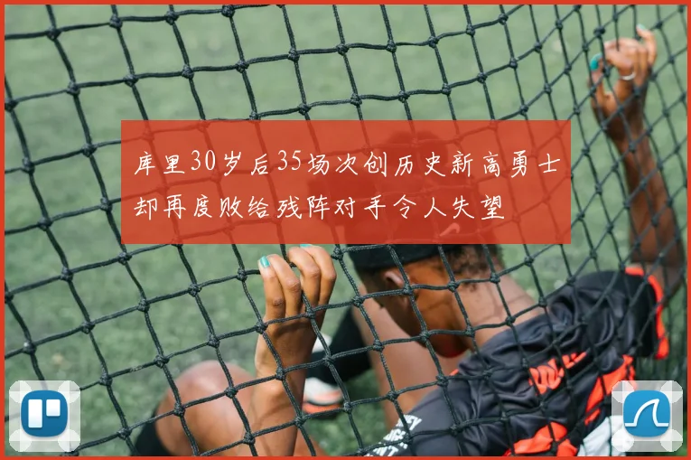 库里30岁后35场次创历史新高勇士却再度败给残阵对手令人失望
