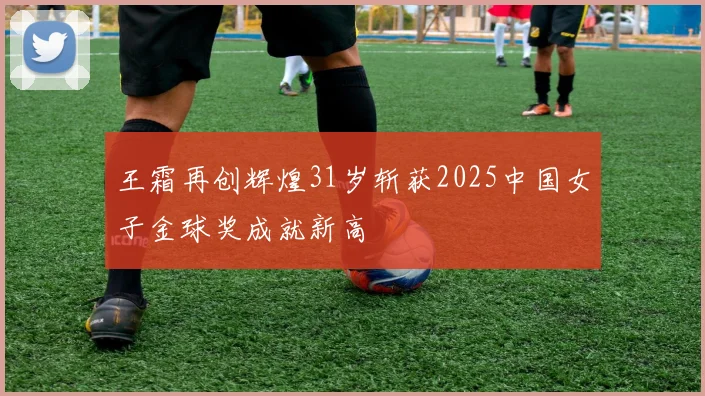 王霜再创辉煌31岁斩获2025中国女子金球奖成就新高