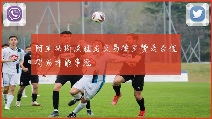 阿里纳斯谈猛龙交易德罗赞是否值得或许能争冠