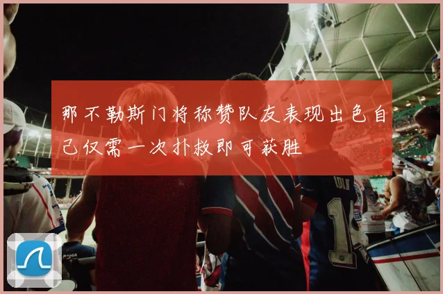 那不勒斯门将称赞队友表现出色自己仅需一次扑救即可获胜