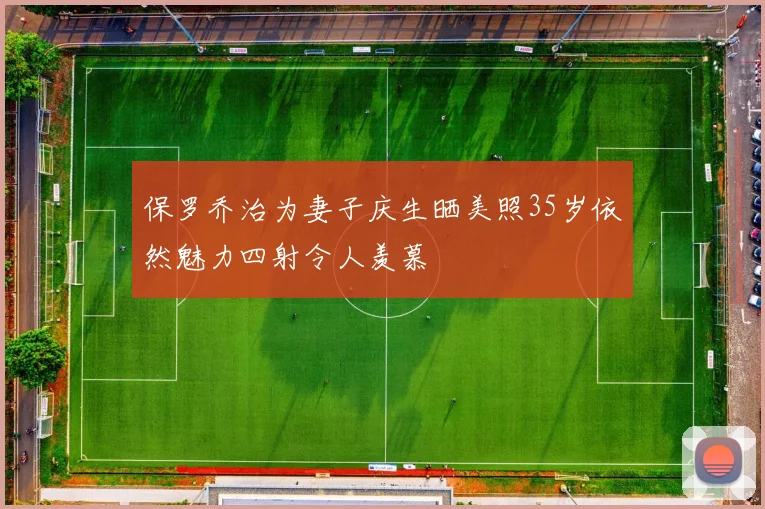 保罗乔治为妻子庆生晒美照35岁依然魅力四射令人羡慕