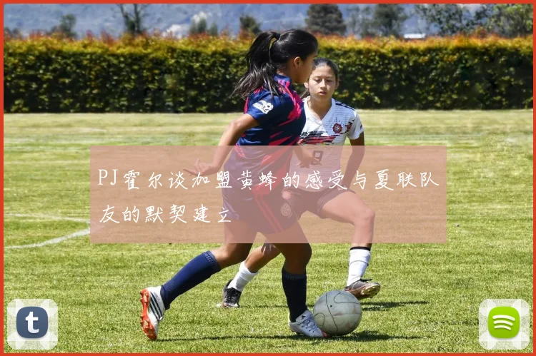 PJ霍尔谈加盟黄蜂的感受与夏联队友的默契建立