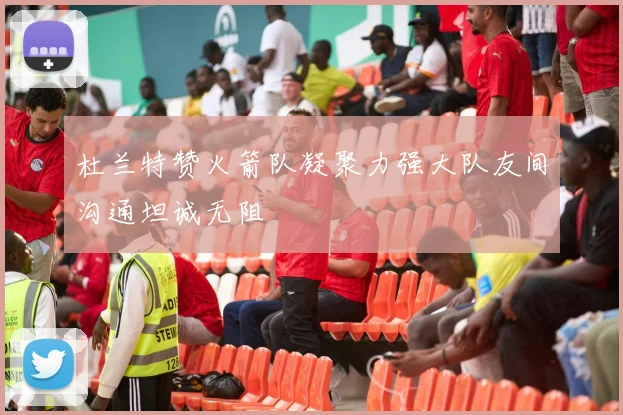 杜兰特赞火箭队凝聚力强大队友间沟通坦诚无阻