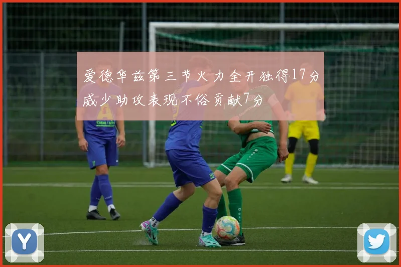 爱德华兹第三节火力全开独得17分威少助攻表现不俗贡献7分