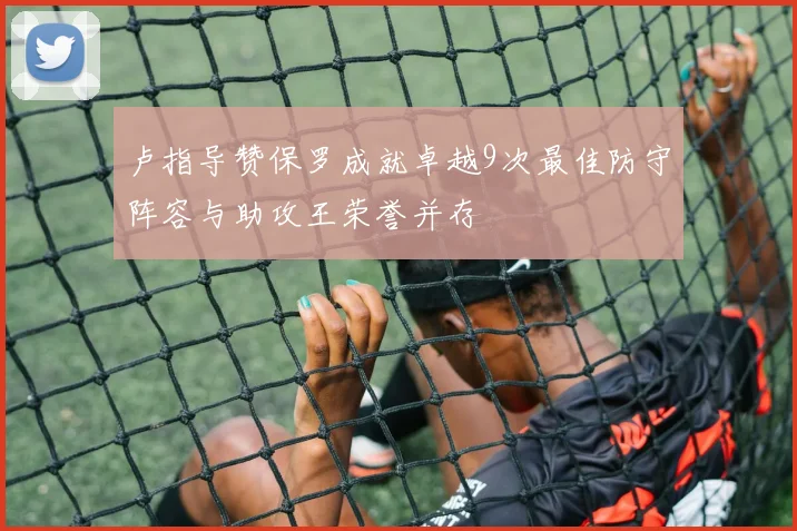 卢指导赞保罗成就卓越9次最佳防守阵容与助攻王荣誉并存