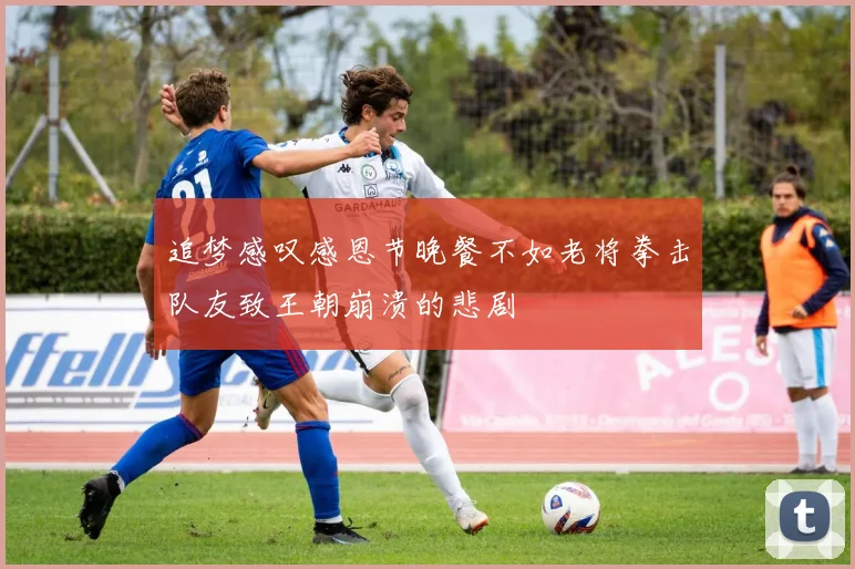 追梦感叹感恩节晚餐不如老将拳击队友致王朝崩溃的悲剧