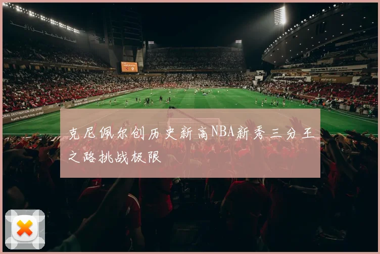 克尼佩尔创历史新高NBA新秀三分王之路挑战极限