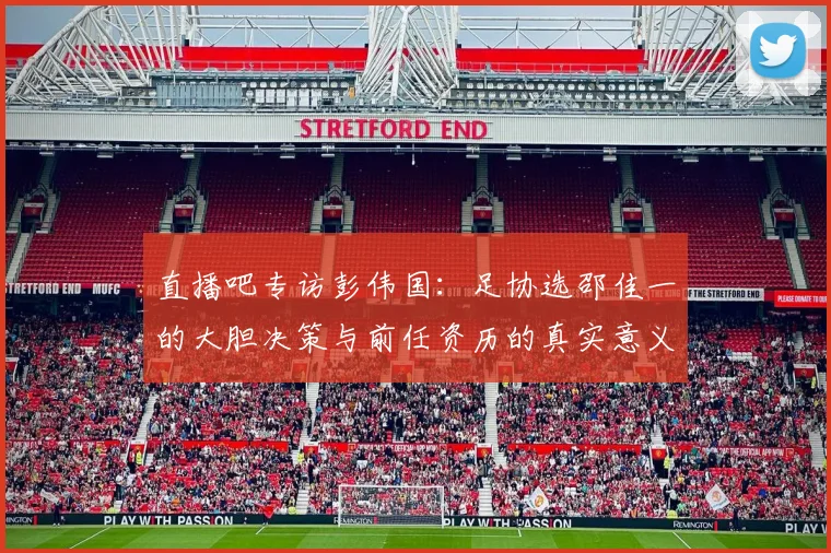 直播吧专访彭伟国：足协选邵佳一的大胆决策与前任资历的真实意义