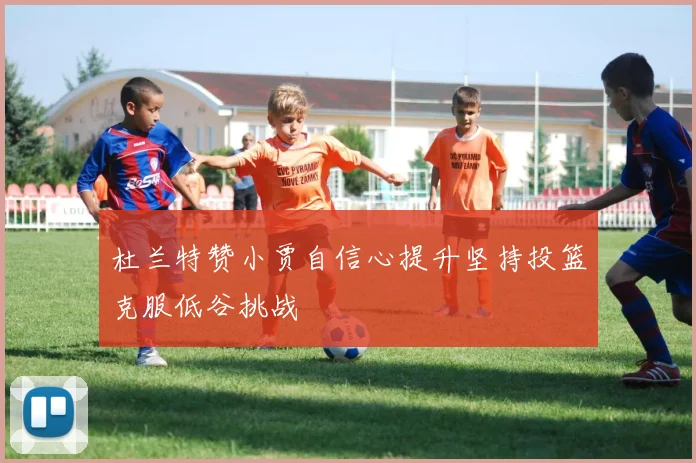 杜兰特赞小贾自信心提升坚持投篮克服低谷挑战