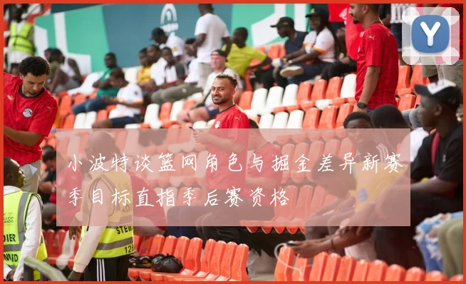 小波特谈篮网角色与掘金差异新赛季目标直指季后赛资格