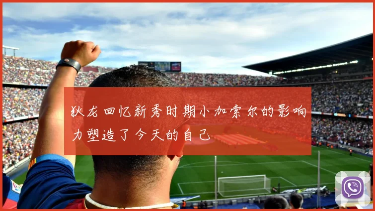 狄龙回忆新秀时期小加索尔的影响力塑造了今天的自己