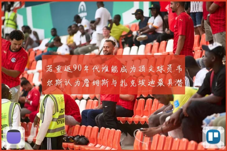 若重返90年代谁能成为顶尖球员韦尔斯认为詹姆斯与扎克埃迪最具潜力