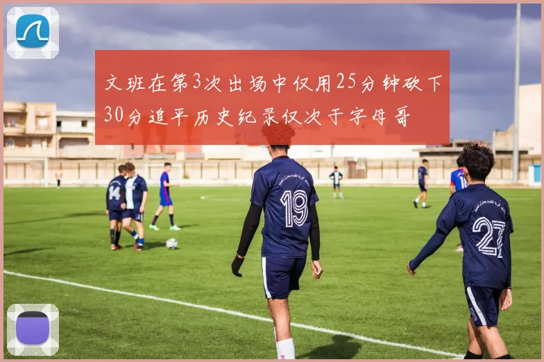 文班在第3次出场中仅用25分钟砍下30分追平历史纪录仅次于字母哥