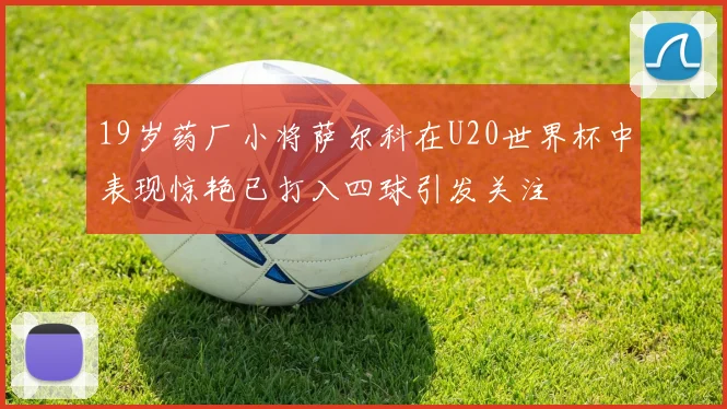 19岁药厂小将萨尔科在U20世界杯中表现惊艳已打入四球引发关注