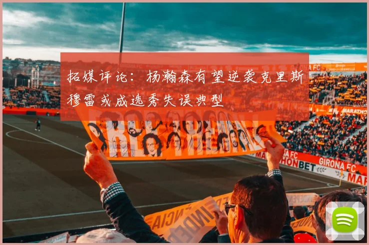 拓媒评论：杨瀚森有望逆袭克里斯穆雷或成选秀失误典型
