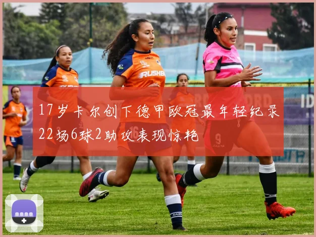 17岁卡尔创下德甲欧冠最年轻纪录22场6球2助攻表现惊艳
