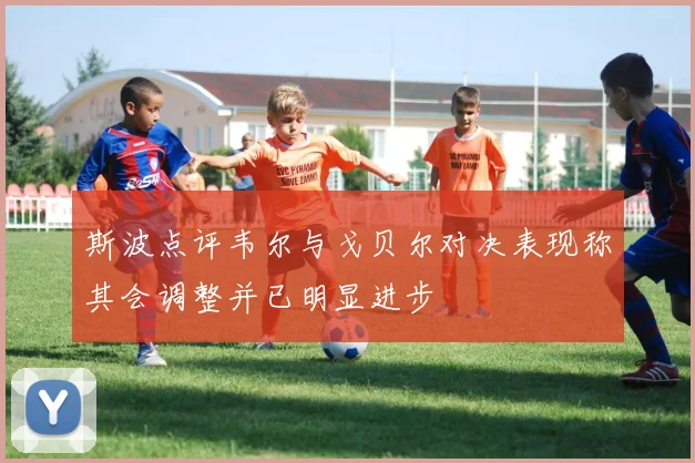 斯波点评韦尔与戈贝尔对决表现称其会调整并已明显进步