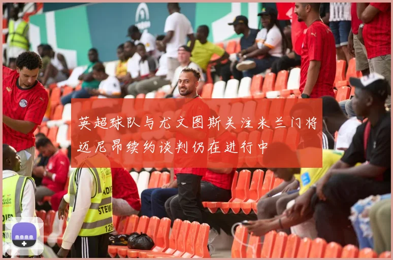 英超球队与尤文图斯关注米兰门将迈尼昂续约谈判仍在进行中