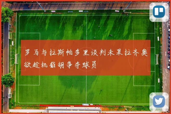 罗马与拉斯帕多里谈判未果拉齐奥欲趁机截胡争夺球员