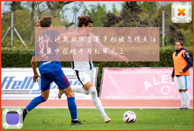 格瓦迪奥尔坦言赛季初被忽视关注点集中在枪手与红军之上