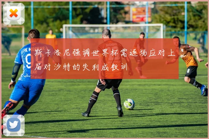 斯卡洛尼强调世界杯需逐场应对上届对沙特的失利成教训
