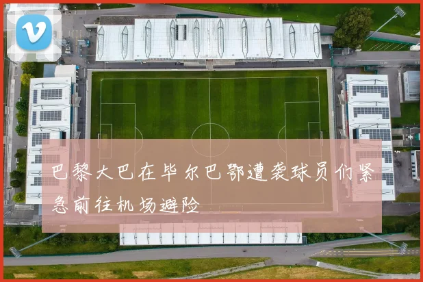 巴黎大巴在毕尔巴鄂遭袭球员们紧急前往机场避险