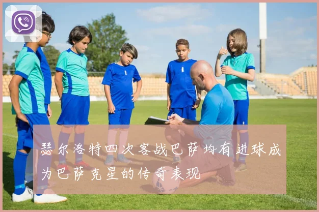 瑟尔洛特四次客战巴萨均有进球成为巴萨克星的传奇表现