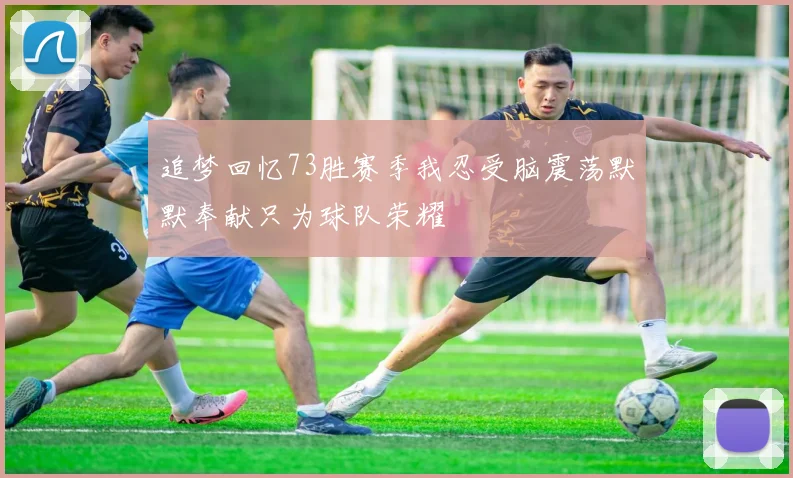 追梦回忆73胜赛季我忍受脑震荡默默奉献只为球队荣耀