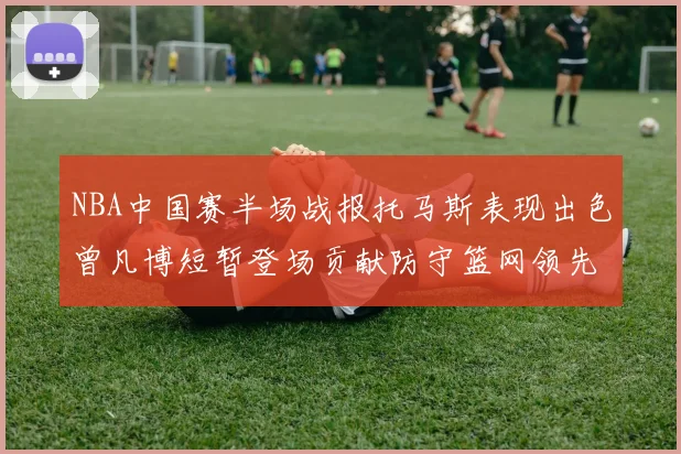 NBA中国赛半场战报托马斯表现出色曾凡博短暂登场贡献防守篮网领先太阳