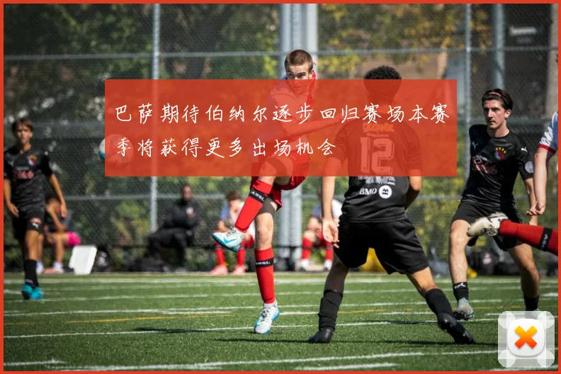 巴萨期待伯纳尔逐步回归赛场本赛季将获得更多出场机会