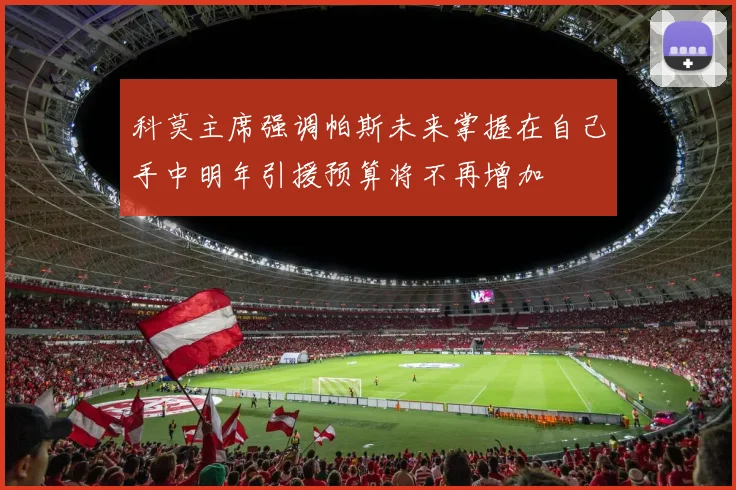 科莫主席强调帕斯未来掌握在自己手中明年引援预算将不再增加
