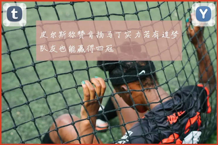 皮尔斯称赞肯扬马丁实力若有追梦队友也能赢得四冠