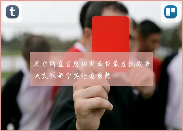 皮尔斯直言詹姆斯面临最后挑战每次失冠都令其倍感煎熬