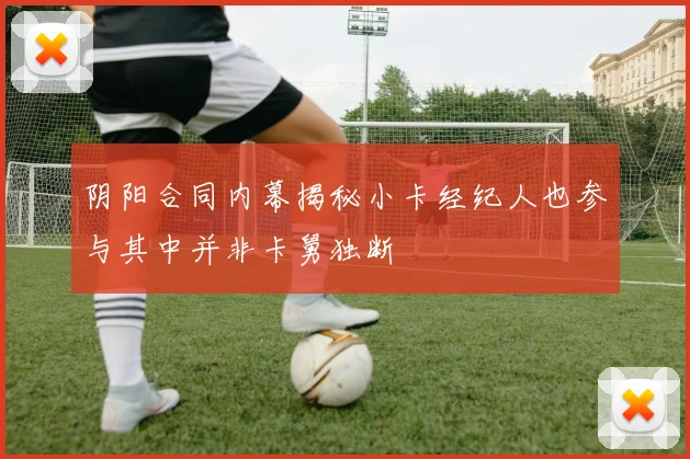 阴阳合同内幕揭秘小卡经纪人也参与其中并非卡舅独断