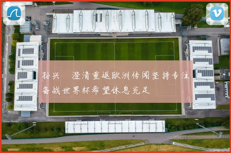 孙兴慜澄清重返欧洲传闻坚持专注备战世界杯希望休息充足