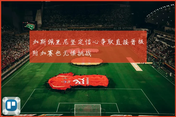 加斯佩里尼坚定信心争取直接晋级附加赛也无惧挑战