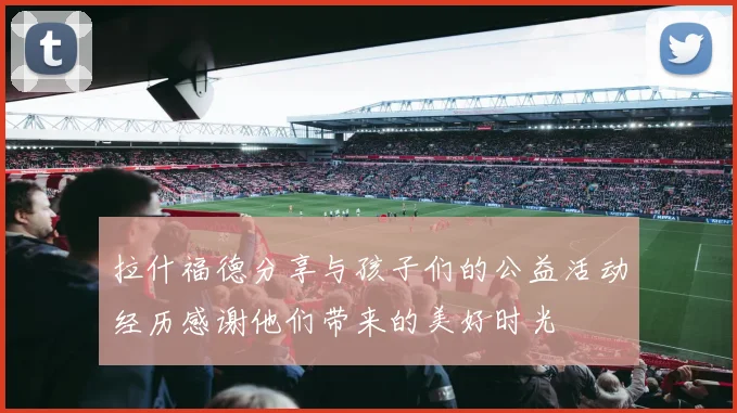 拉什福德分享与孩子们的公益活动经历感谢他们带来的美好时光