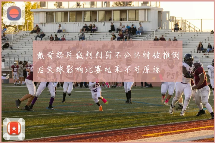 戴奇怒斥裁判判罚不公怀特被推倒后失球影响比赛结果不可原谅