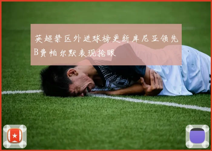 英超禁区外进球榜更新库尼亚领先B费帕尔默表现抢眼